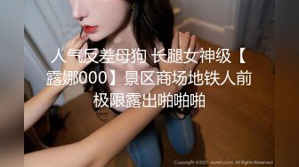 人气反差母狗 长腿女神级【露娜000】景区商场地铁人前极限露出啪啪啪