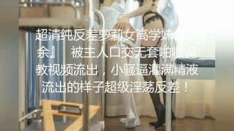 超清纯反差萝莉女高学妹『小余』✿被主人口交无套啪啪调教视频流出，小骚逼灌满精液流出的样子超级淫荡反差！