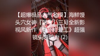 【超爆极品人气名模】海鲜馒头穴女神『阿朱』三月全新影视风新作《性感修理工》超强镜头表现力 (2)