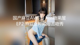 国产麻豆AV节目 kiss糖果屋 EP2 麻豆女神咸湿舌吻秀