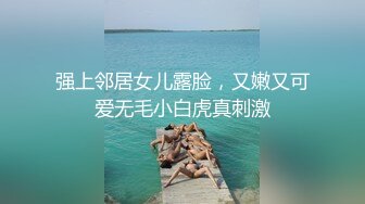 强上邻居女儿露脸，又嫩又可爱无毛小白虎真刺激