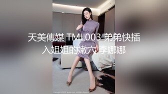 天美傳媒 TML003 弟弟快插入姐姐的嫩穴 李娜娜