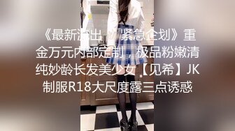 《最新流出❤️紧急企划》重金万元内部定制，极品粉嫩清纯妙龄长发美少女【见希】JK制服R18大尺度露三点诱惑