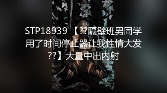 STP18939 【??隔壁班男同学用了时间停止器让我性情大发??】大量中出内射