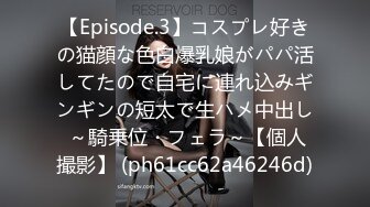 【Episode.3】コスプレ好きの猫顔な色白爆乳娘がパパ活してたので自宅に連れ込みギンギンの短太で生ハメ中出し ～騎乗位・フェラ～【個人撮影】 (ph61cc62a46246d)