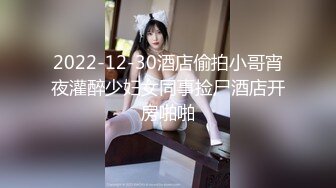 2022-12-30酒店偷拍小哥宵夜灌醉少妇女同事捡尸酒店开房啪啪