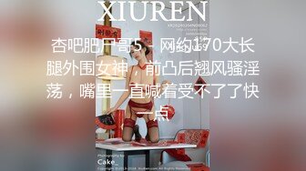 杏吧肥尸哥5 - 网约170大长腿外围女神，前凸后翘风骚淫荡，嘴里一直喊着受不了了快一点