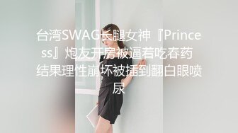 台湾SWAG长腿女神『Princess』炮友开房被逼着吃春药 结果理性崩坏被插到翻白眼喷尿