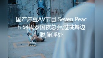 国产麻豆AV节目 Seven Peach S4闹泰国夜总会,过跳舞边脱,鲍淫处