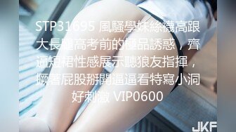 STP31695 風騷學妹絲襪高跟大長腿高考前的極品誘惑，齊逼短裙性感展示聽狼友指揮，撅著屁股掰開逼逼看特寫小洞好刺激 VIP0600