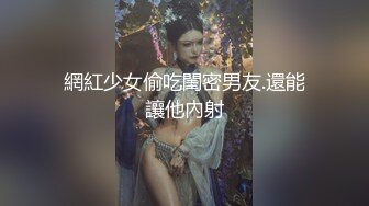 網紅少女偷吃閨密男友.還能讓他內射