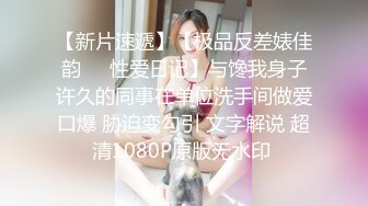 【新片速遞】【极品反差婊佳韵❤️性爱日记】与馋我身子许久的同事在单位洗手间做爱口爆 胁迫变勾引 文字解说 超清1080P原版无水印 