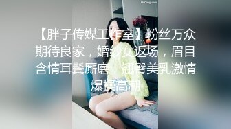 【胖子传媒工作室】粉丝万众期待良家，婚纱女返场，眉目含情耳鬓厮磨，翘臀美乳激情爆操高潮