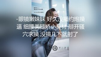 -眼镜嫩妹妹 好久没播约炮操逼 细腰美腿娇小身材 掰开骚穴求操 没搞几下就射了