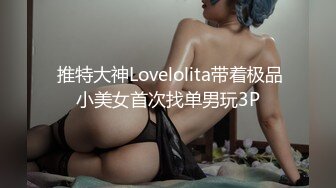  推特大神Lovelolita带着极品小美女首次找单男玩3P