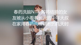 春药洗脑NTR 即将结婚的女友被从小看着长大的中年大叔在家用春药肉棒调教的几天时间… 初川南