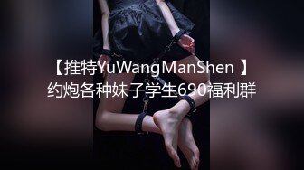 【推特YuWangManShen 】约炮各种妹子学生690福利群