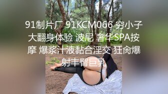 91制片厂 91KCM066 穷小子大翻身体验 波尼 奢华SPA按摩 爆浆汁液黏合淫交 狂肏爆射丰臀巨乳