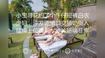 小宝寻花约了个牛仔短裤白衣少妇，沙发调情口交舔奶侧入猛操上位骑乘，呻吟娇喘非常诱人