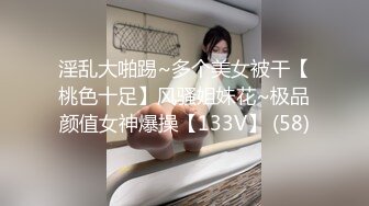 淫乱大啪踢~多个美女被干【桃色十足】风骚姐妹花~极品颜值女神爆操【133V】 (58)