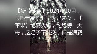 【新片速遞】2024年10月，【抖音福利】，大奶熟女，【苹果】饱满大奶，约炮榜一大哥，这奶子不乳交，真是浪费了