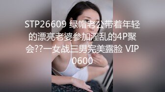 STP26609 绿帽老公带着年轻的漂亮老婆参加淫乱的4P聚会??一女战三男完美露脸 VIP0600