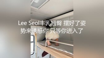 Lee Seol丰乳翘臀 摆好了姿势来诱惑你 只等你进入了