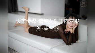 天美传媒-清纯女射工内穴服务-孟若羽