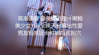  高潮盛宴 最美媚态蜜汁嫩鲍美少女Yua全裸天台露出性爱 男友粗屌狂肏鲜嫩白虎粉穴