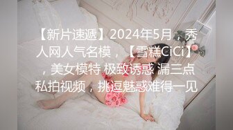 【新片速遞】2024年5月，秀人网人气名模，【雪糕CiCi】，美女模特 极致诱惑 漏三点私拍视频，挑逗魅惑难得一见