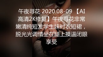 午夜寻花 2020.08-09 【AI高清2K修复】午夜寻花非常嫩清纯短发学生妹衬衣短裙，脱光光调情坐在腿上摸逼闭眼享受