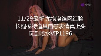 11/29最新 尤物洛洛网红脸长腿模特道具自慰表情真上头玩到喷水VIP1196