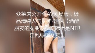 众筹未公开全AV剧场版，极品清纯人气女神-婕咪【酒醉朋友的女朋友，实际上是NTR淫乱绿帽女友】