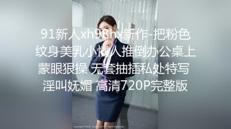 91新人xh98hx新作-把粉色纹身美乳小情人推倒办公桌上蒙眼狠操 无套抽插私处特写 淫叫妩媚 高清720P完整版