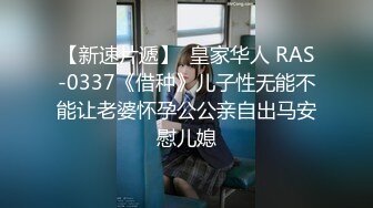 【新速片遞】  皇家华人 RAS-0337《借种》儿子性无能不能让老婆怀孕公公亲自出马安慰儿媳