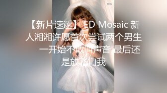 【新片速遞】 ED Mosaic 新人湘湘许愿首次尝试两个男生❤️一开始不敢叫声音 最后还是放飞自我