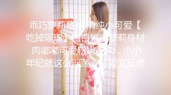 难得一见 极品小萝莉 乖巧软萌小仙女 舔穴抠逼玩得溜 阳痿男百般挑逗下 大展雄风狂干