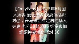 【OnlyFans】2023年6月国人淫妻 爱玩夫妻 换妻淫乱派对②，在马来西亚定居的华人夫妻 老公38老婆36 经常参加组织换妻淫交派对 36