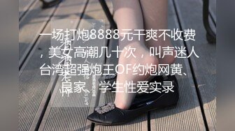 一场打炮8888元干爽不收费，美女高潮几十次，叫声迷人台湾超强炮王OF约炮网黄、良家、学生性爱实录