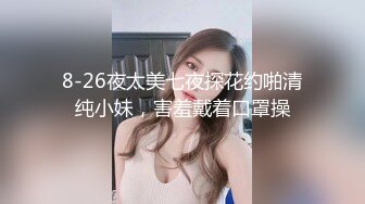 8-26夜太美七夜探花约啪清纯小妹，害羞戴着口罩操