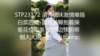 STP23372 清秀嫩妹激情爆插白浆四溅  圆润美臀抱着操  菊花也很美  边操边揉阴蒂  侧入大屌一进一出&amp;