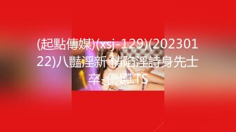 (起點傳媒)(xsj-129)(20230122)八豔淫新 情陷淫詩身先士卒-優娜.TS