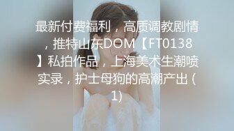 最新付费福利，高质调教剧情，推特山东DOM【FT0138】私拍作品，上海美术生潮喷实录，护士母狗的高潮产出 (1)