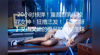 20小时核弹！童颜巨乳！校花女神！狂撸三发！【甜甜呀】又白又嫩的极品校服学生妹！ (3)