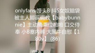 onlyfans 馒头B 抖S女奴脑袋被主人脚踩调教【babybunnnie】主动骑乘位啪啪 口交侍奉 小B塞内裤 大黑牛自慰【180v】 (86)