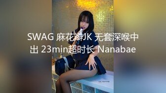 SWAG 麻花辫JK 无套深喉中出 23min超时长 Nanabae