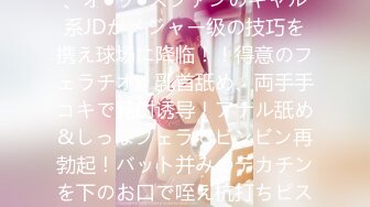 モデル级の完璧美BODY！ついに来ましたエロテクの女神、オ●ッ●スファンのギャル系JDがメジャー级の技巧を携え球场に降临！！得意のフェラチオ、乳首舐め、両手手コキで発射诱导！アナル舐め&しっぽフェラでビンビン再勃起！バット并みのデカチンを下のお口で咥え杭打ちピストン→颜射フィニッシュ！【エロフラグ、