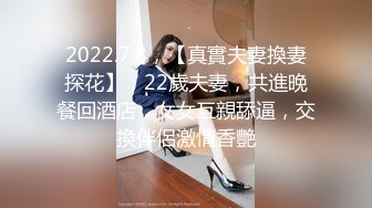 2022.7.8，【真實夫妻換妻探花】，22歲夫妻，共進晚餐回酒店，女女互親舔逼，交換伴侶激情香艷