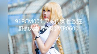 91PCM004 果冻传媒 性欲狂野的人妻 季妍希 VIP0600