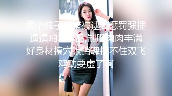 两个妹子犯错被逮到惩罚强插逼逼啪啪作品,制服肉肉丰满好身材搞穴很销魂挡不住双飞鸡动要虚了啊